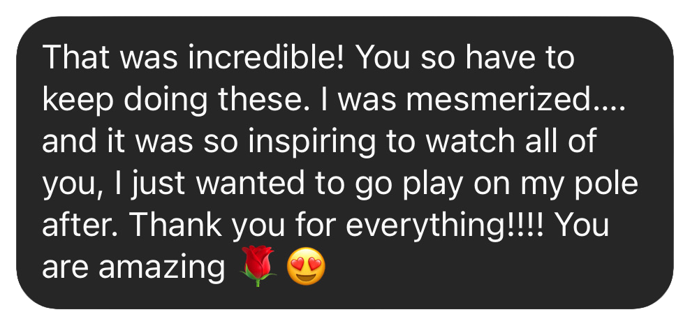 Text message: That was incredible! You so have to keep doing these. I was mesmerized… it was so inspiring to watch all of you. Thank you for everything!!!! You are amazing
